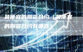 最便宜的期货合约（最便宜的期货合约有哪些）