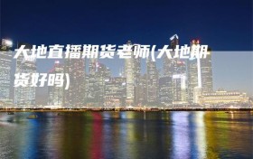 大地直播期货老师(大地期货好吗)