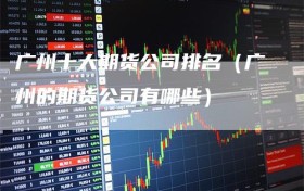 广州十大期货公司排名（广州的期货公司有哪些）