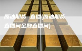 原油期货 直播(原油期货直播间金融直播间)