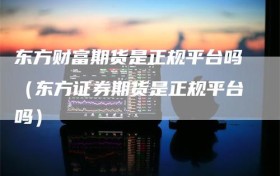 东方财富期货是正规平台吗（东方证券期货是正规平台吗）