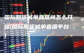 国际期货喊单直播间怎么开播(国际期货喊单直播平台)