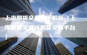 上海期货交易所手机版（上海期货交易所期货交易平台）