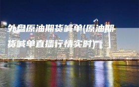 外盘原油期货喊单(原油期货喊单直播行情实时)