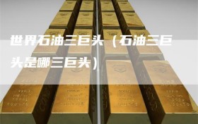 世界石油三巨头（石油三巨头是哪三巨头）