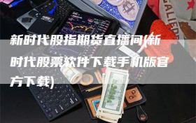 新时代股指期货直播间(新时代股票软件下载手机版官方下载)