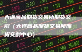 大连商品期货交易所期货交割（大连商品期货交易所期货交割中心）