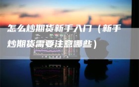 怎么炒期货新手入门（新手炒期货需要注意哪些）