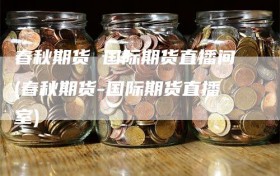 春秋期货 国际期货直播间(春秋期货-国际期货直播室)