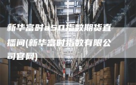 新华富时a50指数期货直播间(新华富时指数有限公司官网)