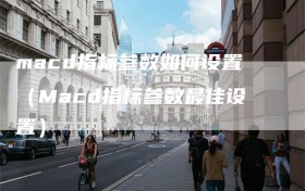 macd指标参数如何设置（Macd指标参数最佳设置）