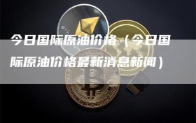 今日国际原油价格（今日国际原油价格最新消息新闻）