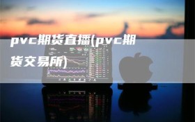 pvc期货直播(pvc期货交易所)