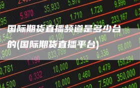 国际期货直播频道是多少台的(国际期货直播平台)