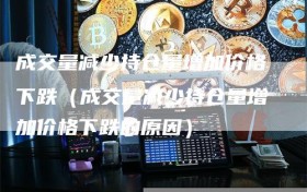 成交量减少持仓量增加价格下跌（成交量减少持仓量增加价格下跌的原因）
