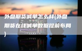 外盘期货喊单怎么样(外盘期货在线喊单数据提前布局)