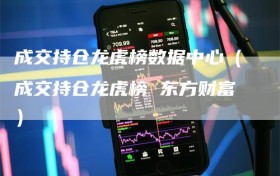 成交持仓龙虎榜数据中心（成交持仓龙虎榜 东方财富）
