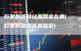 巨星期货财经直播室在哪(巨星财富期货直播室)