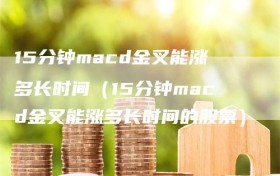 15分钟macd金叉能涨多长时间（15分钟macd金叉能涨多长时间的股票）