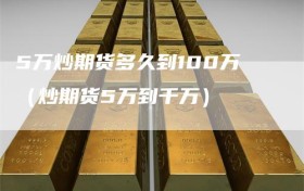 5万炒期货多久到100万（炒期货5万到千万）