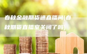 春秋金融期货通直播间(春秋期货直播室关闭了吗)