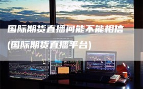 国际期货直播间能不能相信(国际期货直播平台)