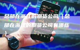 总部在浙江的期货公司（总部在浙江的期货公司有哪些）
