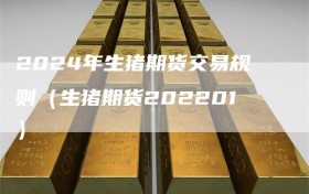 2024年生猪期货交易规则（生猪期货202201）