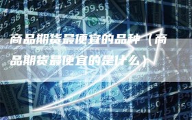 商品期货最便宜的品种（商品期货最便宜的是什么）