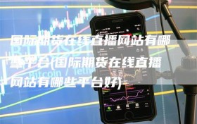 国际期货在线直播网站有哪些平台(国际期货在线直播网站有哪些平台好)