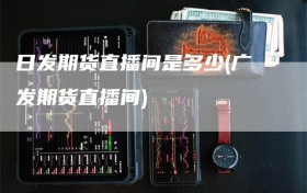 日发期货直播间是多少(广发期货直播间)