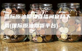 国际原油期货直播间官网下载(国际原油期货平台)