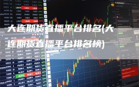 大连期货直播平台排名(大连期货直播平台排名榜)