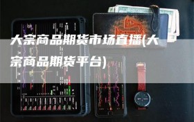 大宗商品期货市场直播(大宗商品期货平台)