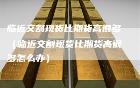 临近交割现货比期货高很多（临近交割现货比期货高很多怎么办）
