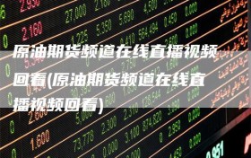 原油期货频道在线直播视频回看(原油期货频道在线直播视频回看)