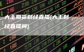 大王期货财经直播(大王财经直播间)