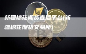 新疆棉花期货直播平台(新疆棉花期货交易所)