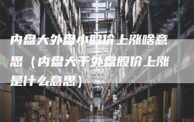 内盘大外盘小股价上涨啥意思（内盘大于外盘股价上涨是什么意思）