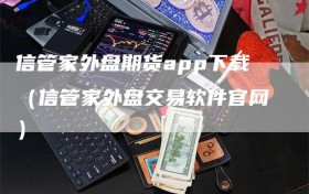 信管家外盘期货app下载（信管家外盘交易软件官网）