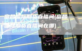 富昌国际期货直播间(富昌国际期货直播间在哪)