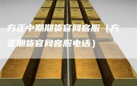 方正中期期货官网客服（方正期货官网客服电话）