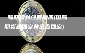 囯际期货财经直播间(国际期货直播室黄金直播室)