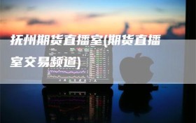 抚州期货直播室(期货直播室交易频道)