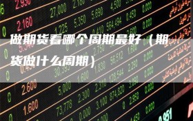 做期货看哪个周期最好（期货做什么周期）