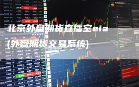 北京外盘期货直播室eia(外盘期货交易系统)