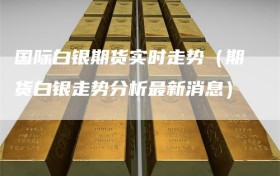 国际白银期货实时走势（期货白银走势分析最新消息）