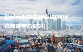 新纪元期货在线直播(新纪元期货官方网站)