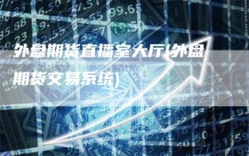 外盘期货直播室大厅(外盘期货交易系统)