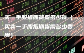 买一手股指期货要多少钱（买卖一手股指期货需多少费用）